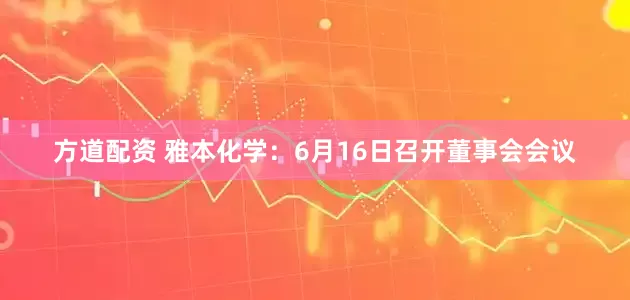 方道配资 雅本化学：6月16日召开董事会会议