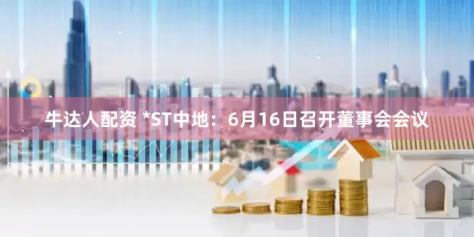 牛达人配资 *ST中地：6月16日召开董事会会议