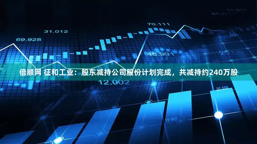 倍顺网 征和工业：股东减持公司股份计划完成，共减持约240万股