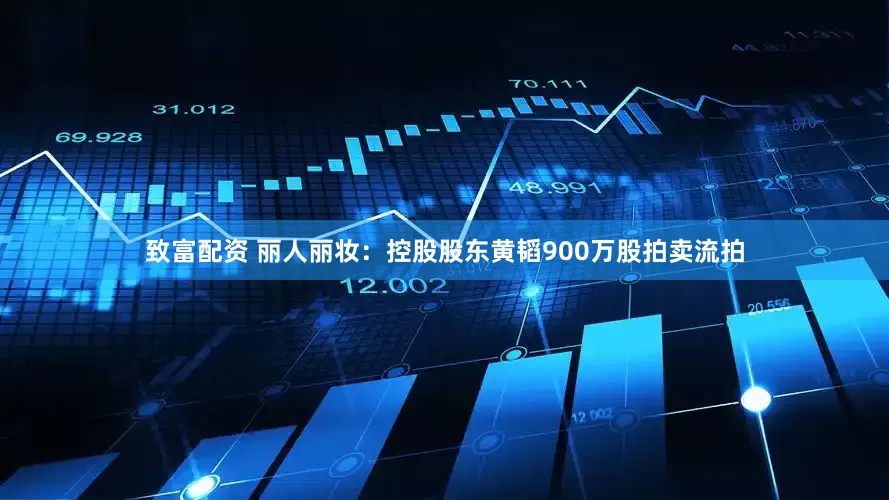 致富配资 丽人丽妆：控股股东黄韬900万股拍卖流拍