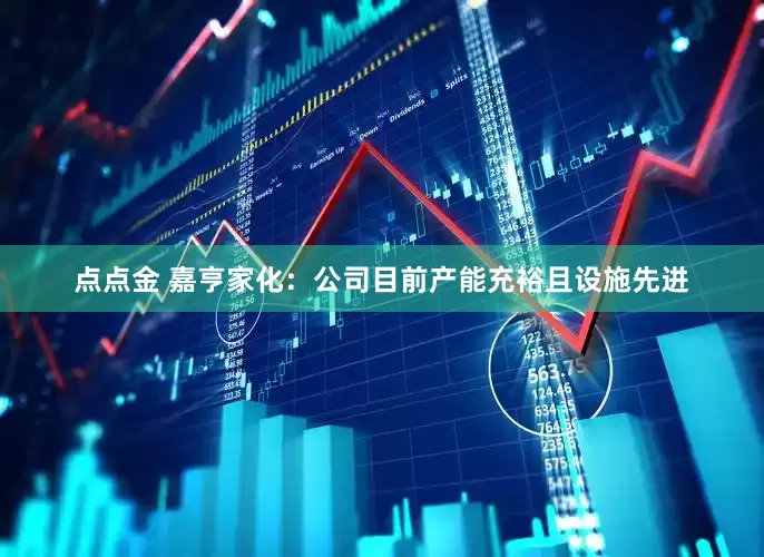点点金 嘉亨家化：公司目前产能充裕且设施先进