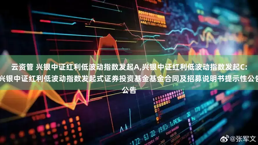 云资管 兴银中证红利低波动指数发起A,兴银中证红利低波动指数发起C: 兴银中证红利低波动指数发起式证券投资基金基金合同及招募说明书提示性公告