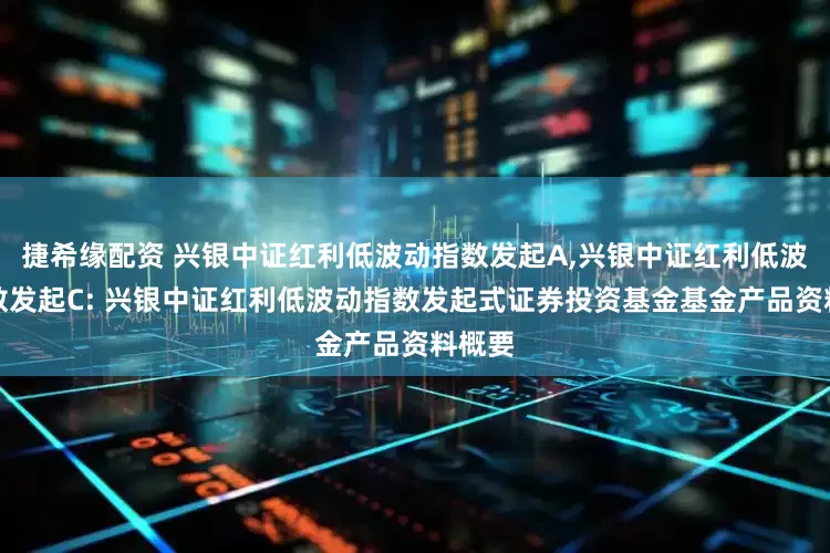 捷希缘配资 兴银中证红利低波动指数发起A,兴银中证红利低波动指数发起C: 兴银中证红利低波动指数发起式证券投资基金基金产品资料概要