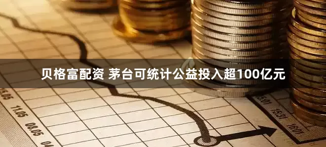 贝格富配资 茅台可统计公益投入超100亿元