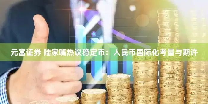 元富证券 陆家嘴热议稳定币：人民币国际化考量与期许