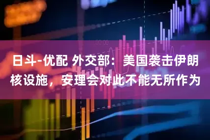 日斗-优配 外交部：美国袭击伊朗核设施，安理会对此不能无所作为