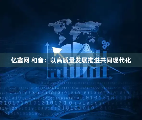 亿鑫网 和音：以高质量发展推进共同现代化
