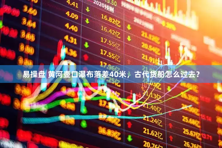 易操盘 黄河壶口瀑布落差40米，古代货船怎么过去？