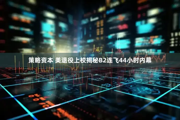 策略资本 美退役上校揭秘B2连飞44小时内幕