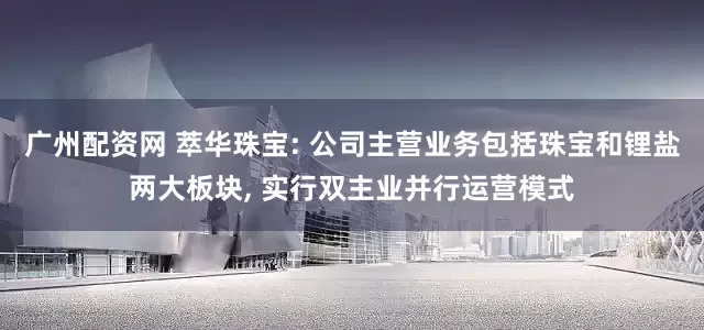 广州配资网 萃华珠宝: 公司主营业务包括珠宝和锂盐两大板块, 实行双主业并行运营模式