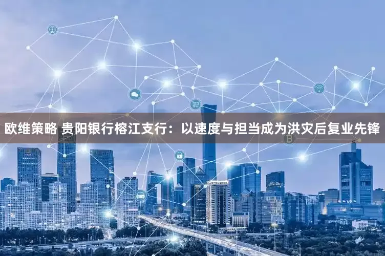 欧维策略 贵阳银行榕江支行：以速度与担当成为洪灾后复业先锋
