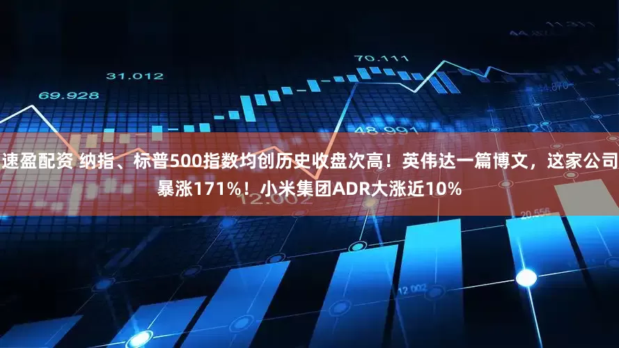 速盈配资 纳指、标普500指数均创历史收盘次高！英伟达一篇博文，这家公司暴涨171%！小米集团ADR大涨近10%