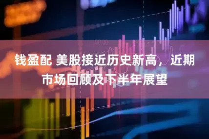 钱盈配 美股接近历史新高，近期市场回顾及下半年展望
