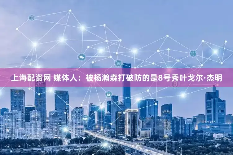 上海配资网 媒体人：被杨瀚森打破防的是8号秀叶戈尔·杰明
