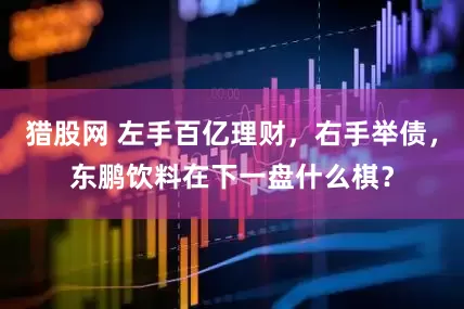 猎股网 左手百亿理财，右手举债，东鹏饮料在下一盘什么棋？