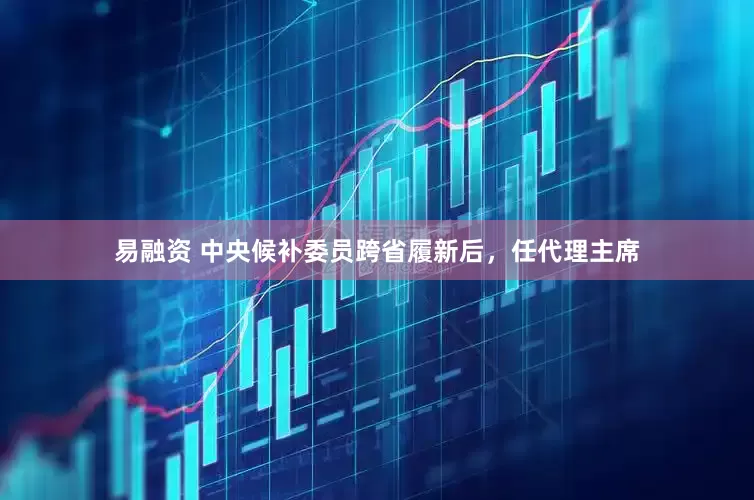 易融资 中央候补委员跨省履新后，任代理主席
