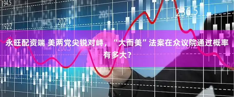 永旺配资端 美两党尖锐对峙，“大而美”法案在众议院通过概率有多大？