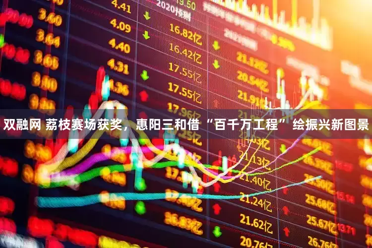 双融网 荔枝赛场获奖，惠阳三和借 “百千万工程” 绘振兴新图景