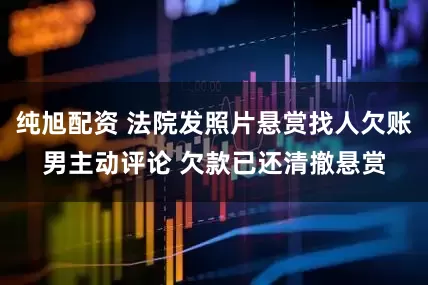 纯旭配资 法院发照片悬赏找人欠账男主动评论 欠款已还清撤悬赏