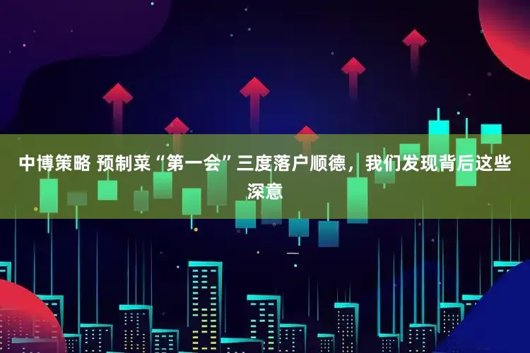 中博策略 预制菜“第一会”三度落户顺德，我们发现背后这些深意