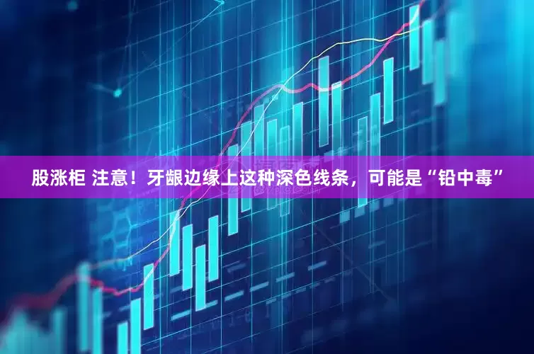 股涨柜 注意！牙龈边缘上这种深色线条，可能是“铅中毒”