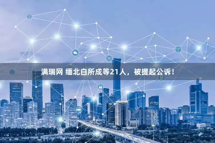 满瑞网 缅北白所成等21人，被提起公诉！