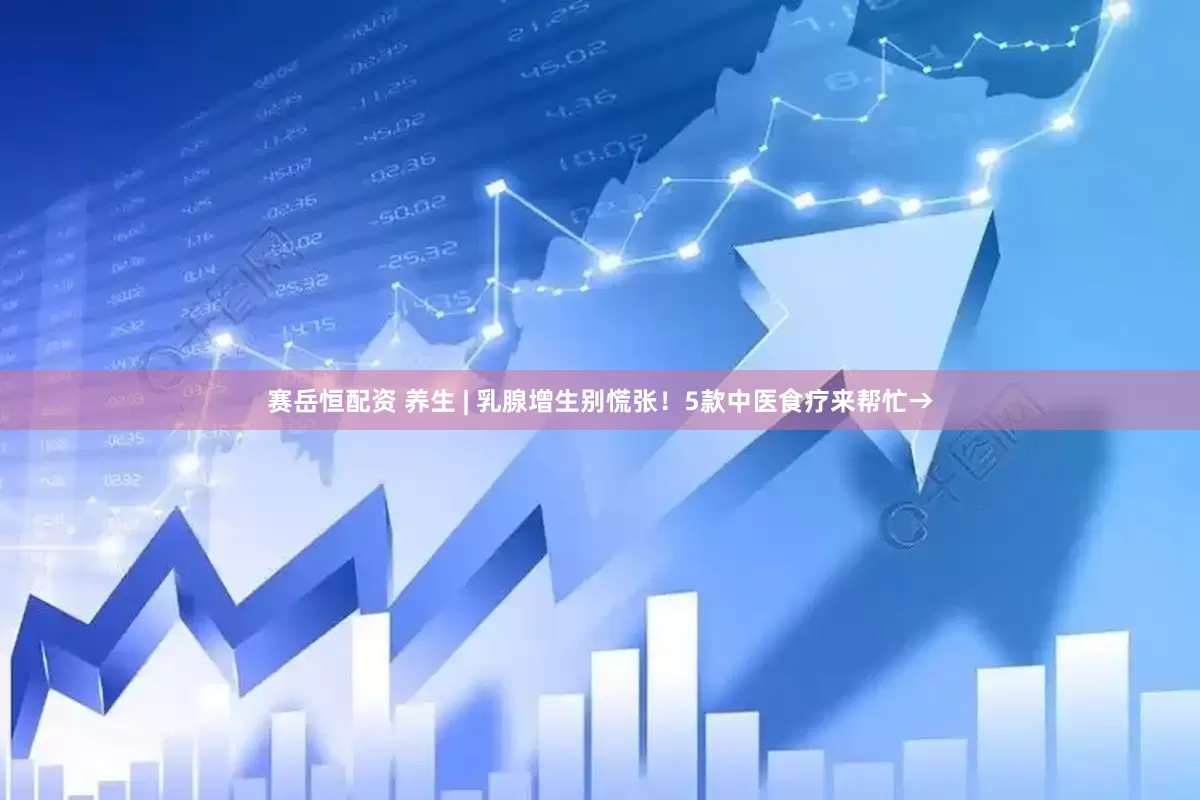 赛岳恒配资 养生 | 乳腺增生别慌张！5款中医食疗来帮忙→