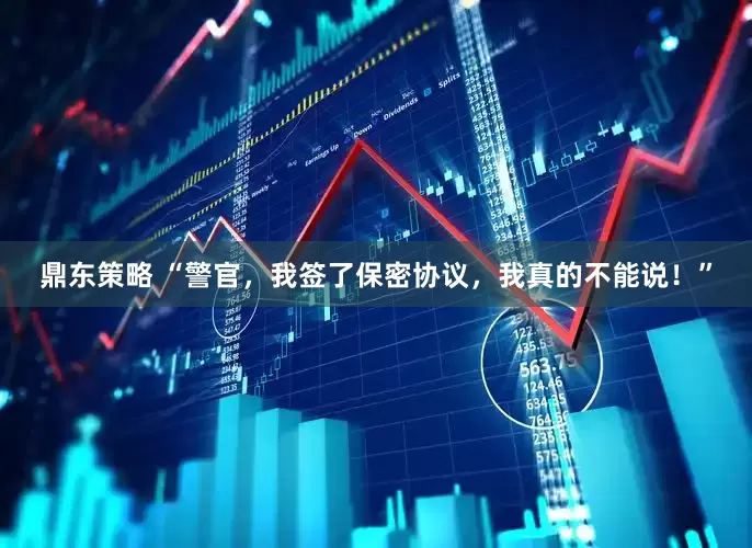 鼎东策略 “警官，我签了保密协议，我真的不能说！”