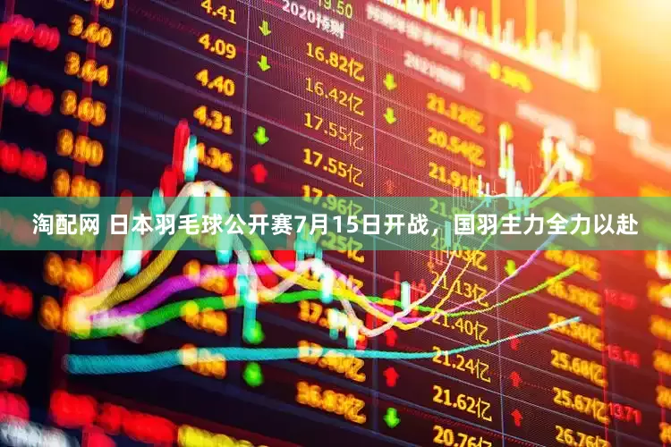 淘配网 日本羽毛球公开赛7月15日开战，国羽主力全力以赴