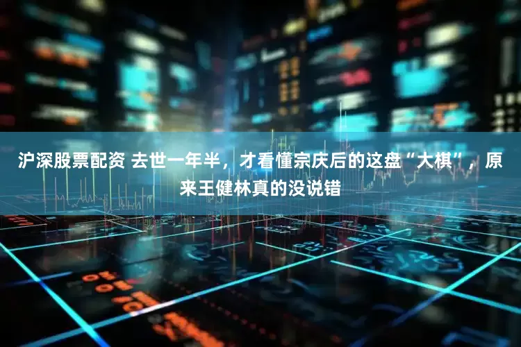 沪深股票配资 去世一年半，才看懂宗庆后的这盘“大棋”，原来王健林真的没说错