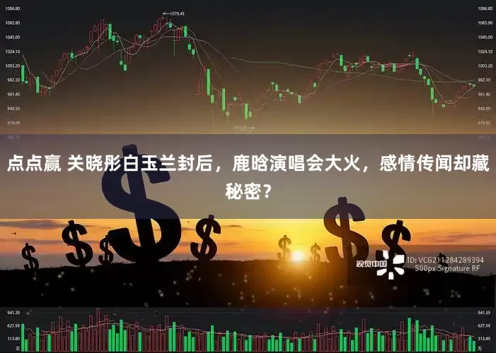 点点赢 关晓彤白玉兰封后，鹿晗演唱会大火，感情传闻却藏秘密？