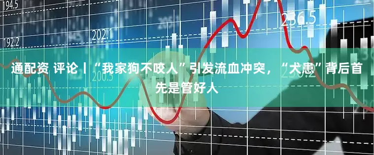 通配资 评论丨“我家狗不咬人”引发流血冲突，“犬患”背后首先是管好人