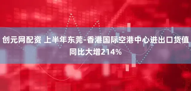 创元网配资 上半年东莞-香港国际空港中心进出口货值同比大增214%