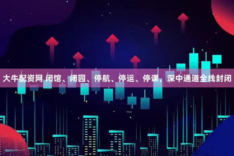 大牛配资网 闭馆、闭园、停航、停运、停课，深中通道全线封闭