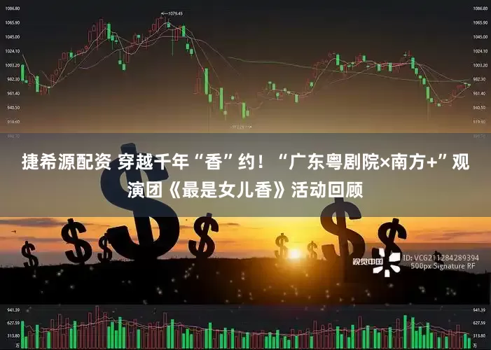 捷希源配资 穿越千年“香”约！“广东粤剧院×南方+”观演团《最是女儿香》活动回顾