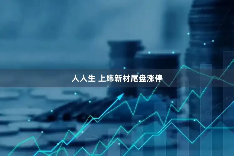 人人生 上纬新材尾盘涨停