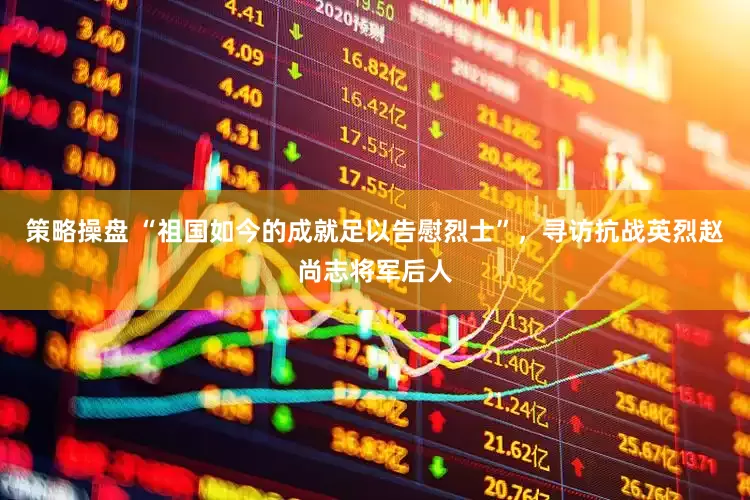 策略操盘 “祖国如今的成就足以告慰烈士”，寻访抗战英烈赵尚志将军后人