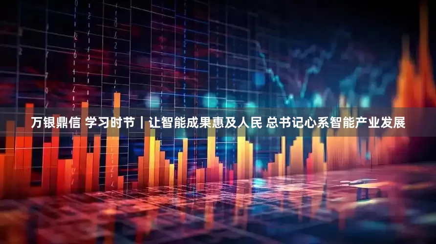 万银鼎信 学习时节｜让智能成果惠及人民 总书记心系智能产业发展