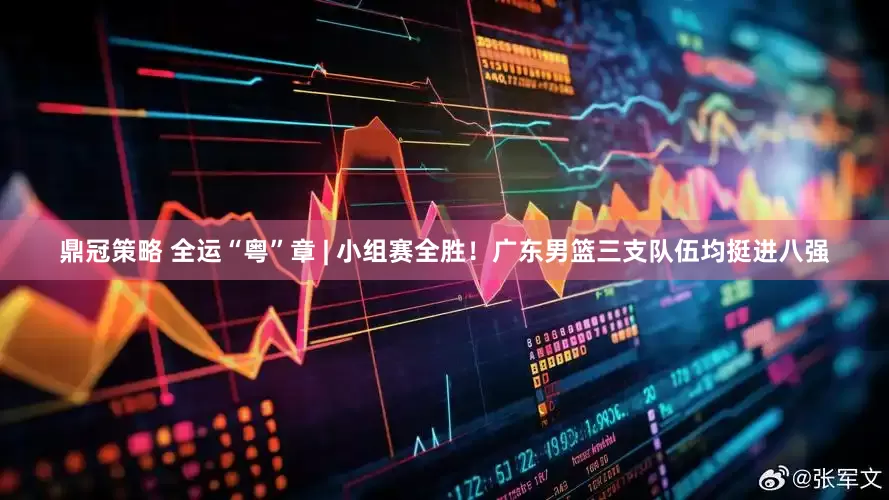 鼎冠策略 全运“粤”章 | 小组赛全胜！广东男篮三支队伍均挺进八强