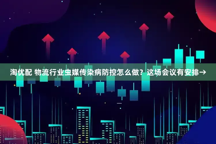 淘优配 物流行业虫媒传染病防控怎么做？这场会议有安排→