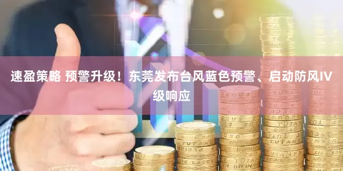 速盈策略 预警升级！东莞发布台风蓝色预警、启动防风IV级响应