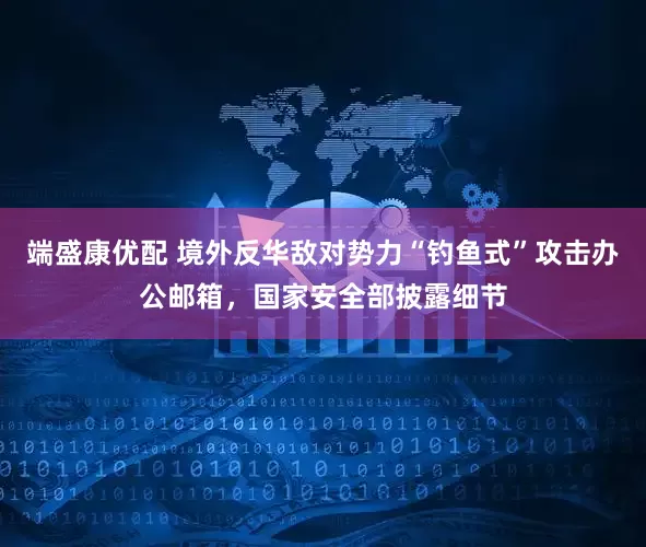端盛康优配 境外反华敌对势力“钓鱼式”攻击办公邮箱，国家安全部披露细节