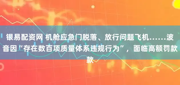 银易配资网 机舱应急门脱落、放行问题飞机……波音因“存在数百项质量体系违规行为”，面临高额罚款