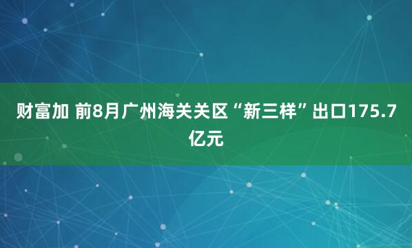 财富加 前8月广州海关关区“新三样”出口175.7亿元
