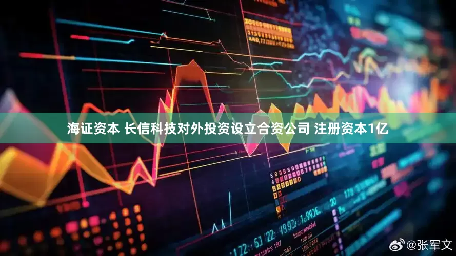 海证资本 长信科技对外投资设立合资公司 注册资本1亿