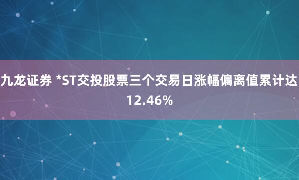 九龙证券 *ST交投股票三个交易日涨幅偏离值累计达12.46%