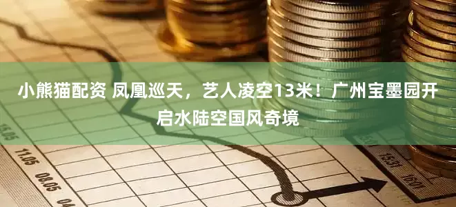 小熊猫配资 凤凰巡天,艺人凌空13米!广州宝墨园开启水陆空国风奇境