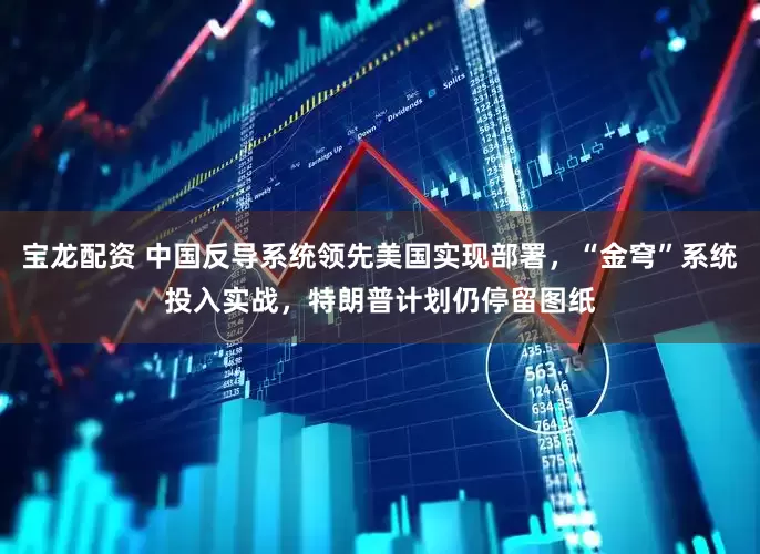 宝龙配资 中国反导系统领先美国实现部署,“金穹”系统投入实战,特朗普计划仍停留图纸