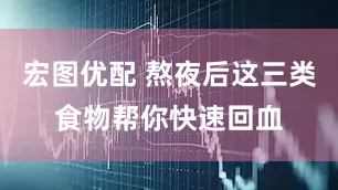 宏图优配 熬夜后这三类食物帮你快速回血